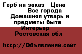 Герб на заказ › Цена ­ 5 000 - Все города Домашняя утварь и предметы быта » Интерьер   . Ростовская обл.